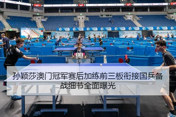 孙颖莎澳门冠军赛后加练前三板衔接国乒备战细节全面曝光