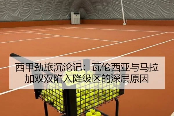 西甲劲旅沉沦记：瓦伦西亚与马拉加双双陷入降级区的深层原因